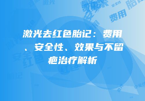 激光去红色胎记：费用、安全性、效果与不留疤治疗解析