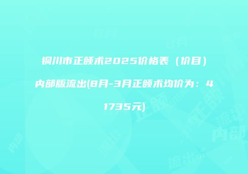 铜川市正颌术2025价格表（价目）内部版流出(8月-3月正颌术均价为：41735元)