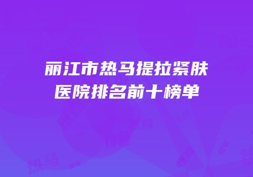 丽江市热马提拉紧肤医院排名前十榜单