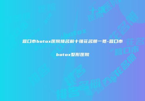 营口市botox医院排名前十强花名册一览-营口市botox整形医院