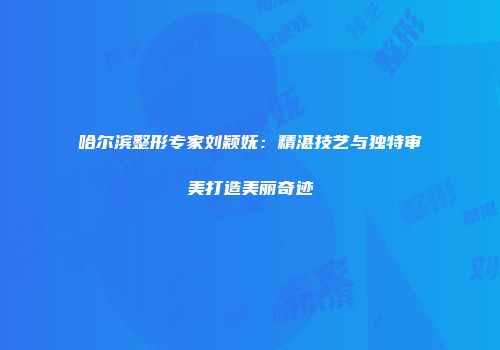 哈尔滨整形专家刘颖妩：精湛技艺与独特审美打造美丽奇迹