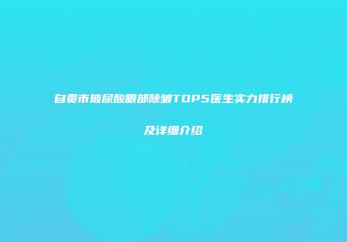 自贡市玻尿酸眼部除皱TOP5医生实力排行榜及详细介绍