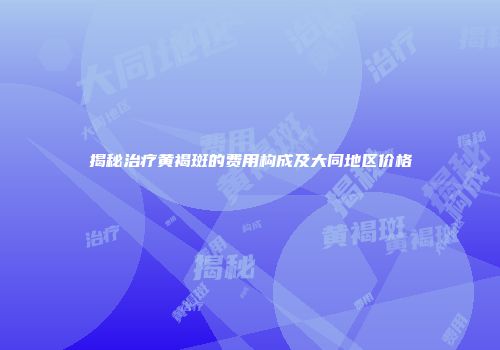 揭秘治疗黄褐斑的费用构成及大同地区价格