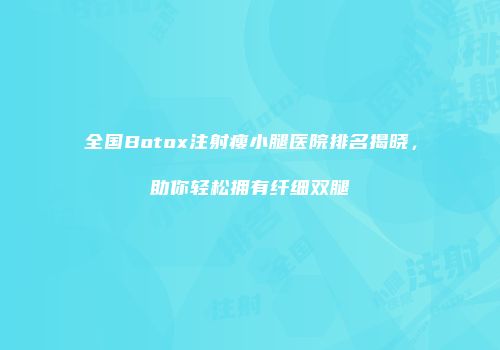 全国Botox注射瘦小腿医院排名揭晓，助你轻松拥有纤细双腿