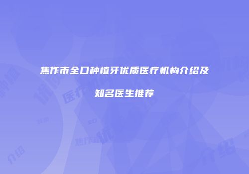 焦作市全口种植牙优质医疗机构介绍及知名医生推荐