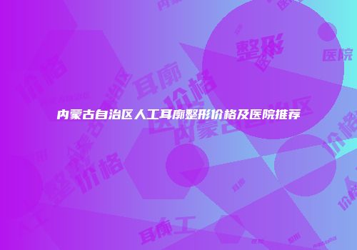 内蒙古自治区人工耳廓整形价格及医院推荐