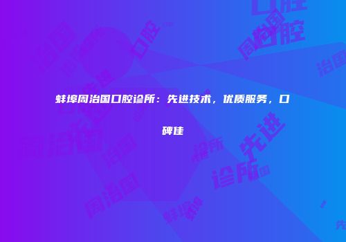 蚌埠周治国口腔诊所：先进技术，优质服务，口碑佳