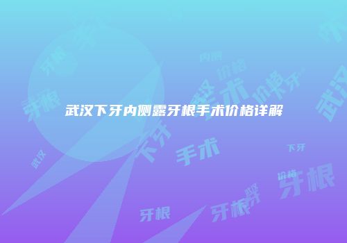 武汉下牙内侧露牙根手术价格详解