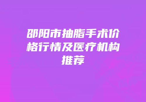 邵阳市抽脂手术价格行情及医疗机构推荐