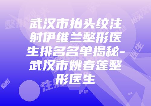 武汉市抬头纹注射伊维兰整形医生排名名单揭秘-武汉市姚春莲整形医生