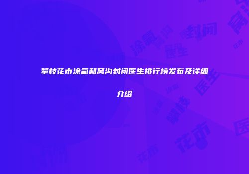 攀枝花市涂氟和窝沟封闭医生排行榜发布及详细介绍