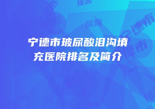 宁德市玻尿酸泪沟填充医院排名及简介