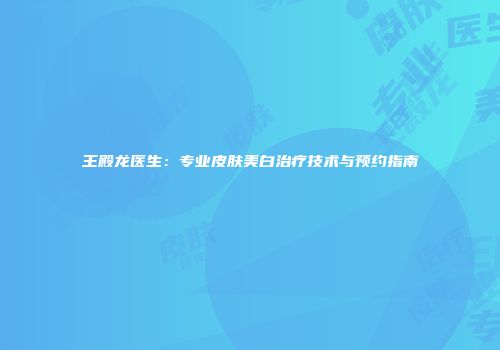 王殿龙医生：专业皮肤美白治疗技术与预约指南