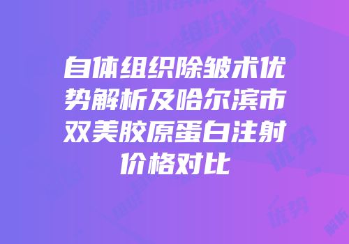 自体组织除皱术优势解析及哈尔滨市双美胶原蛋白注射价格对比