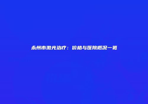 永州市激光治疗：价格与医院概况一览