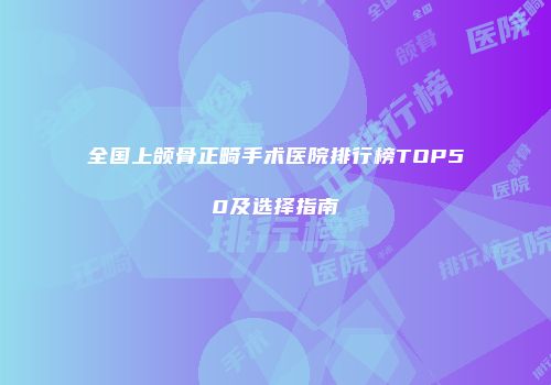 全国上颌骨正畸手术医院排行榜TOP50及选择指南