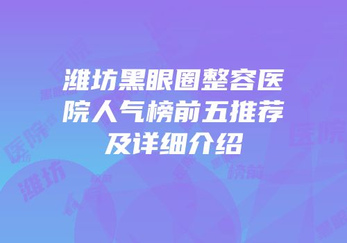 潍坊黑眼圈整容医院人气榜前五推荐及详细介绍