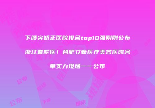 下颌突矫正医院排名top10强刚刚公布浙江普陀医！合肥立新医疗美容医院名单实力现场一一公布