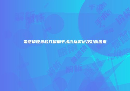 景德镇隆鼻和开眼角手术价格解析及影响因素
