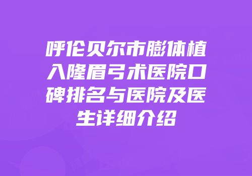 呼伦贝尔市膨体植入隆眉弓术医院口碑排名与医院及医生详细介绍