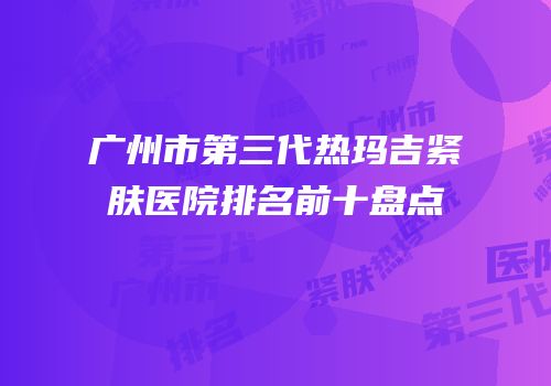 广州市第三代热玛吉紧肤医院排名前十盘点