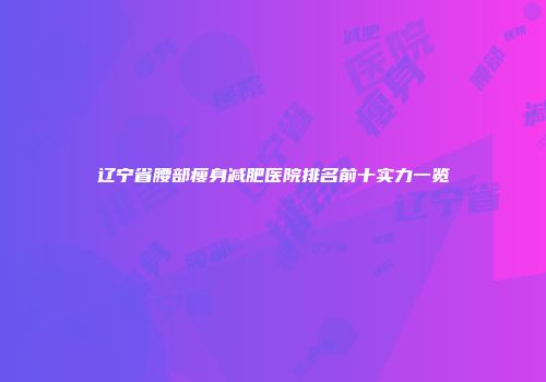 辽宁省腰部瘦身减肥医院排名前十实力一览