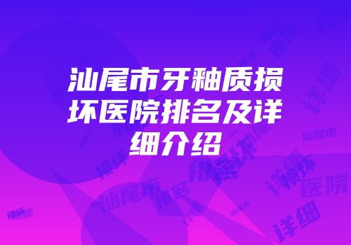 汕尾市牙釉质损坏医院排名及详细介绍