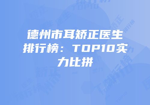 德州市耳矫正医生排行榜：TOP10实力比拼