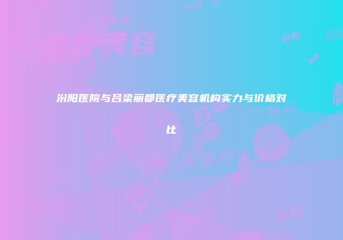 汾阳医院与吕梁丽都医疗美容机构实力与价格对比