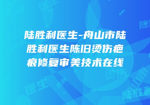 陆胜利医生-舟山市陆胜利医生陈旧烫伤疤痕修复审美技术在线