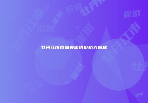 牡丹江市微晶去雀斑价格大揭秘