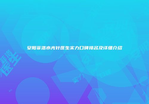 安阳菲洛水光针医生实力口碑排名及详细介绍