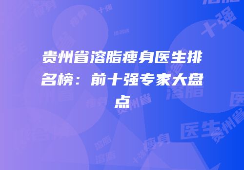 贵州省溶脂瘦身医生排名榜：前十强专家大盘点
