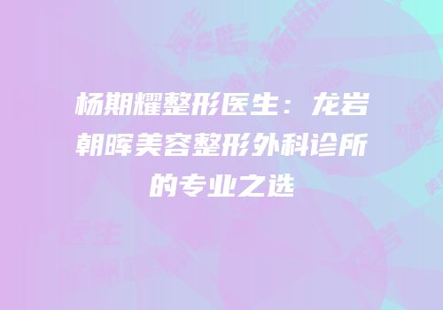 杨期耀整形医生：龙岩朝晖美容整形外科诊所的专业之选