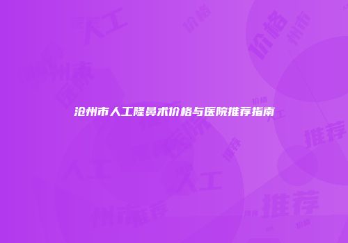 沧州市人工隆鼻术价格与医院推荐指南