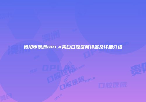 贵阳市澳洲OPLA美白口腔医院排名及详细介绍