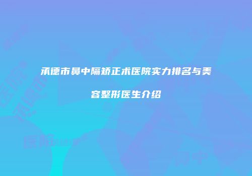 承德市鼻中隔矫正术医院实力排名与美容整形医生介绍