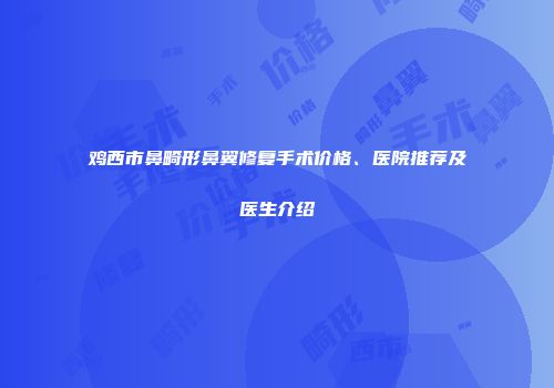 鸡西市鼻畸形鼻翼修复手术价格、医院推荐及医生介绍