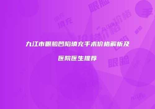 九江市眼脸凹陷填充手术价格解析及医院医生推荐