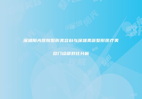 深圳阳光医院整形美容科与深圳美源整形医疗美容门诊部对比分析