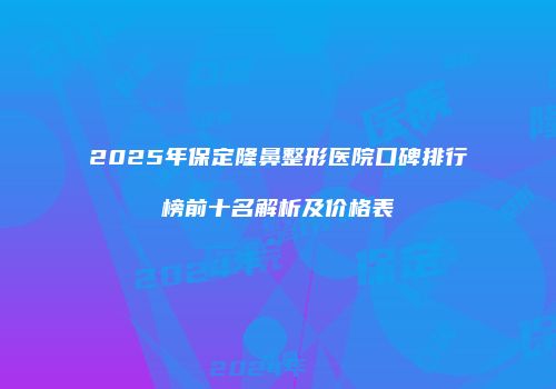 2025年保定隆鼻整形医院口碑排行榜前十名解析及价格表