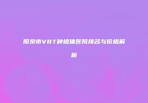 阳泉市VBT种植体医院排名与价格解析