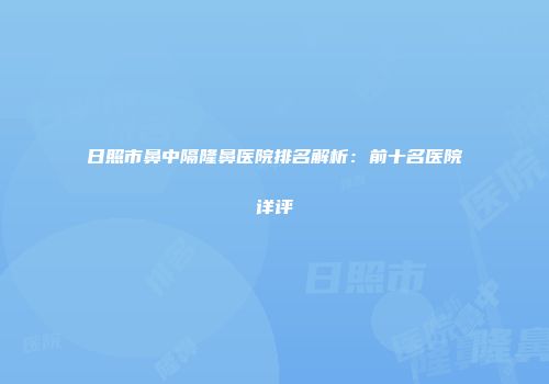 日照市鼻中隔隆鼻医院排名解析：前十名医院详评