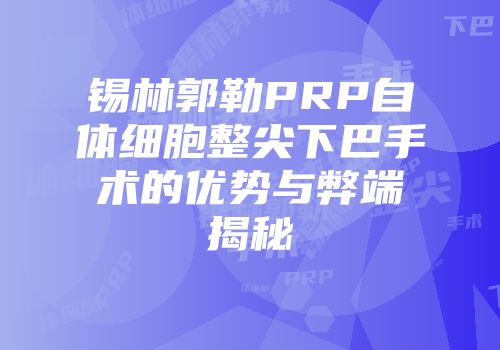 锡林郭勒PRP自体细胞整尖下巴手术的优势与弊端揭秘
