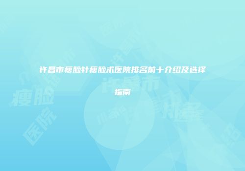 许昌市瘦脸针瘦脸术医院排名前十介绍及选择指南
