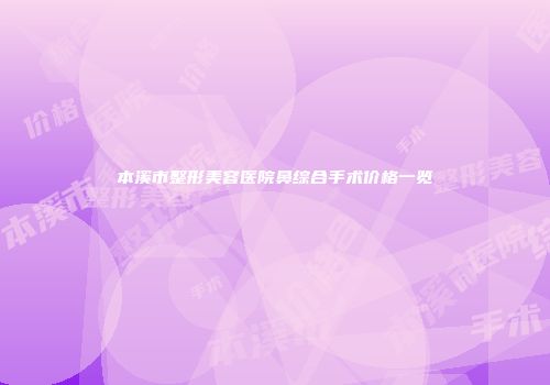 本溪市整形美容医院鼻综合手术价格一览