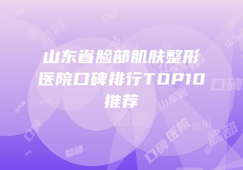 山东省脸部肌肤整形医院口碑排行TOP10推荐