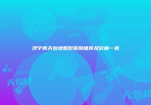 济宁市天包地整形医院推荐及价格一览