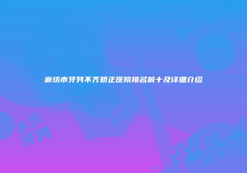 廊坊市牙列不齐矫正医院排名前十及详细介绍