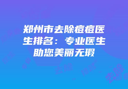 郑州市去除痘痘医生排名：专业医生助您美丽无瑕